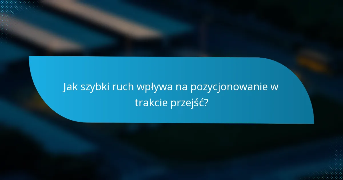 Jak szybki ruch wpływa na pozycjonowanie w trakcie przejść?